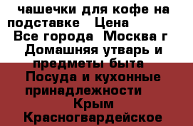 чашечки для кофе на подставке › Цена ­ 1 000 - Все города, Москва г. Домашняя утварь и предметы быта » Посуда и кухонные принадлежности   . Крым,Красногвардейское